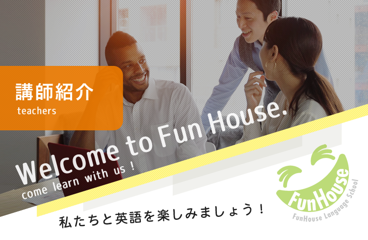 講師紹介 teachers Welcome to Fun House. comelearn with us!